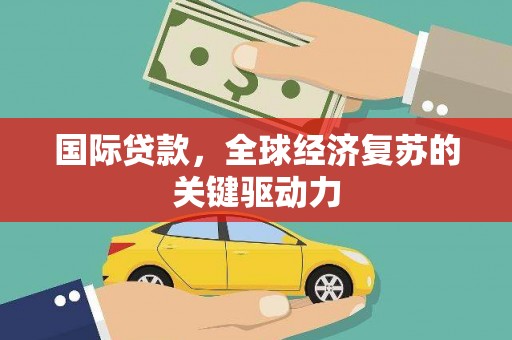 西陵国际贷款，全球经济复苏的关键驱动力