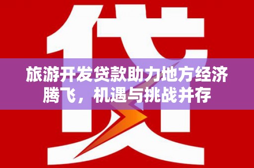 西陵旅游开发贷款助力地方经济腾飞，机遇与挑战并存