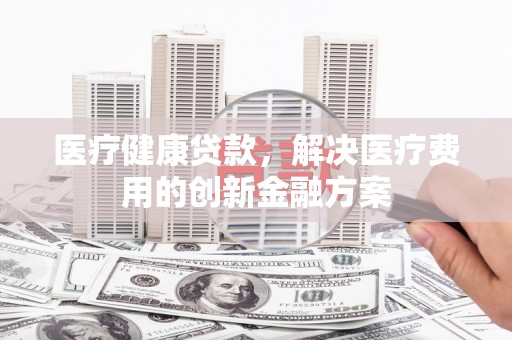 西陵医疗健康贷款，解决医疗费用的创新金融方案