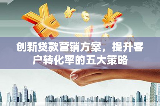 西陵创新贷款营销方案，提升客户转化率的五大策略