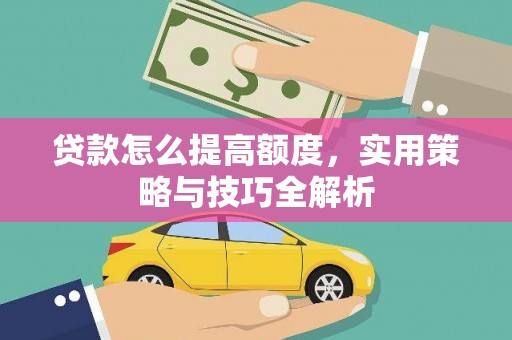 西陵贷款怎么提高额度，实用策略与技巧全解析