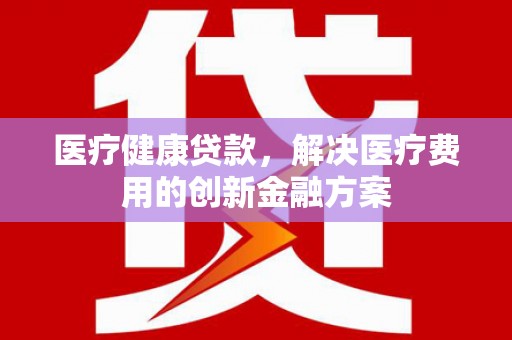 西陵医疗健康贷款，解决医疗费用的创新金融方案