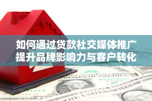西陵如何通过贷款社交媒体推广提升品牌影响力与客户转化率