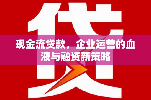 西陵现金流贷款，企业运营的血液与融资新策略