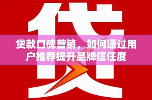 西陵贷款口碑营销，如何通过用户推荐提升品牌信任度
