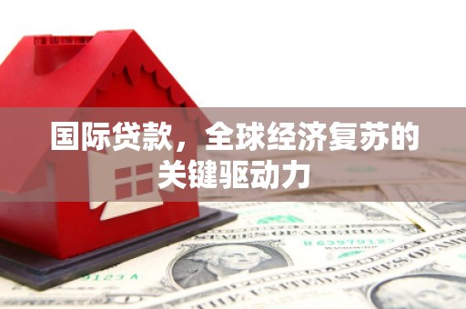 西陵国际贷款，全球经济复苏的关键驱动力