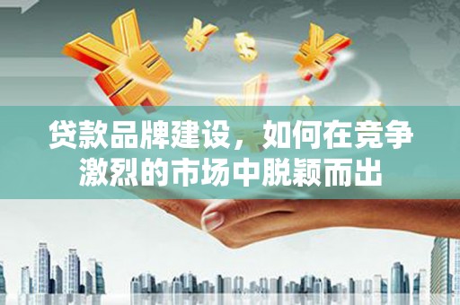 西陵贷款品牌建设，如何在竞争激烈的市场中脱颖而出