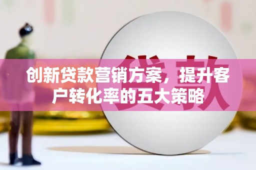西陵创新贷款营销方案，提升客户转化率的五大策略