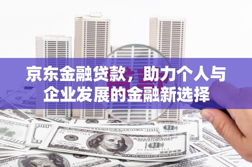 西陵京东金融贷款，助力个人与企业发展的金融新选择