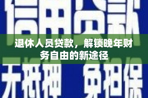 西陵退休人员贷款，解锁晚年财务自由的新途径