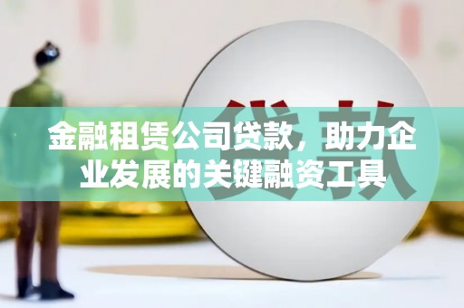 西陵金融租赁公司贷款，助力企业发展的关键融资工具