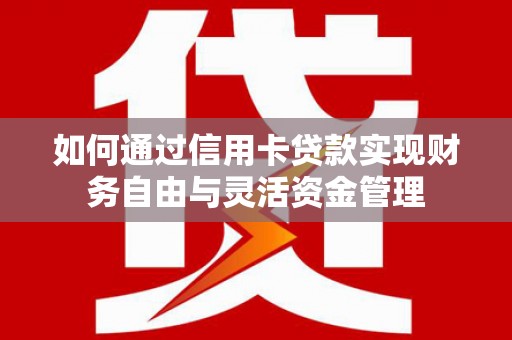 西陵如何通过信用卡贷款实现财务自由与灵活资金管理