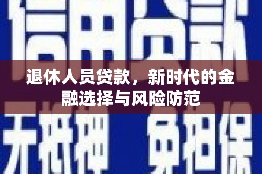西陵退休人员贷款，新时代的金融选择与风险防范
