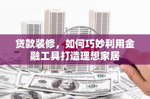 西陵贷款装修，如何巧妙利用金融工具打造理想家居