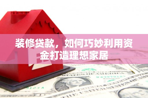 西陵装修贷款，如何巧妙利用资金打造理想家居