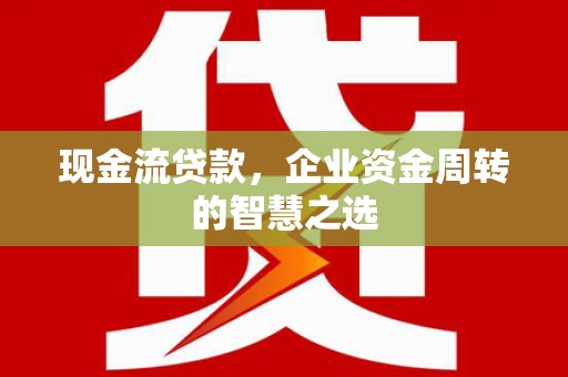 西陵现金流贷款，企业资金周转的智慧之选