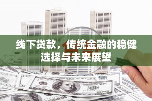 西陵线下贷款，传统金融的稳健选择与未来展望