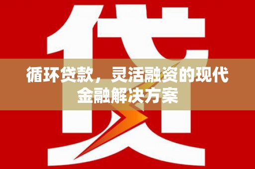 西陵循环贷款，灵活融资的现代金融解决方案