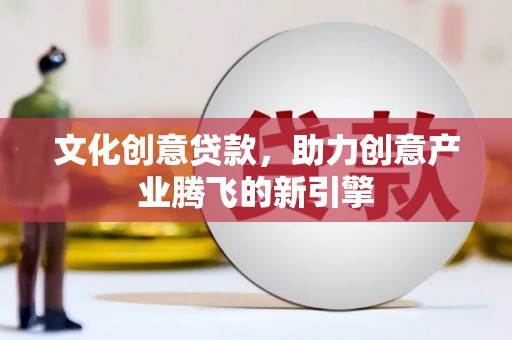 西陵文化创意贷款，助力创意产业腾飞的新引擎