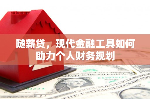 西陵随薪贷，现代金融工具如何助力个人财务规划
