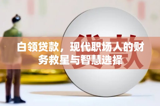 西陵白领贷款，现代职场人的财务救星与智慧选择