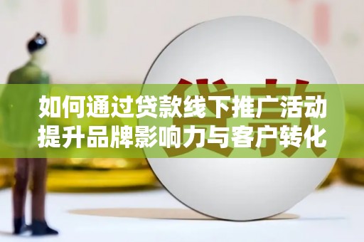 西陵如何通过贷款线下推广活动提升品牌影响力与客户转化率