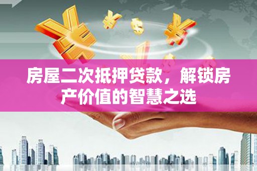 西陵房屋二次抵押贷款，解锁房产价值的智慧之选