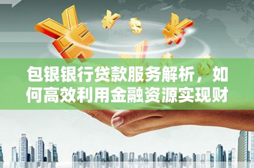 西陵包银银行贷款服务解析，如何高效利用金融资源实现财富增长