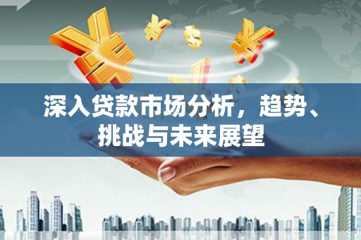 西陵深入贷款市场分析，趋势、挑战与未来展望