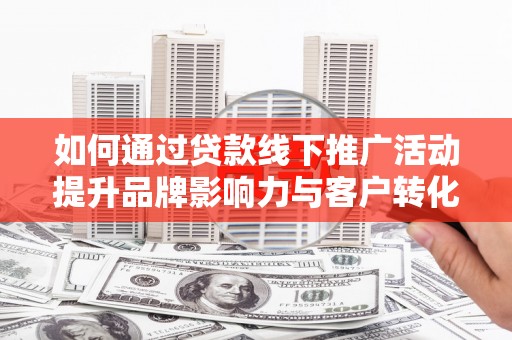 西陵如何通过贷款线下推广活动提升品牌影响力与客户转化率