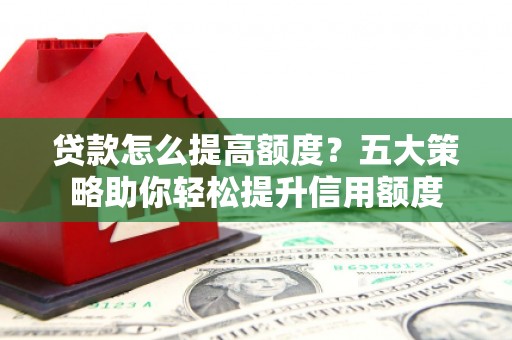 西陵贷款怎么提高额度？五大策略助你轻松提升信用额度