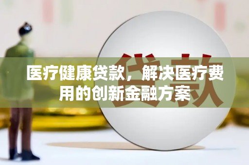 西陵医疗健康贷款，解决医疗费用的创新金融方案