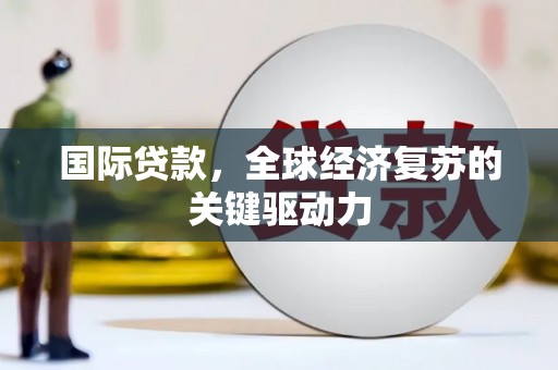 西陵国际贷款，全球经济复苏的关键驱动力