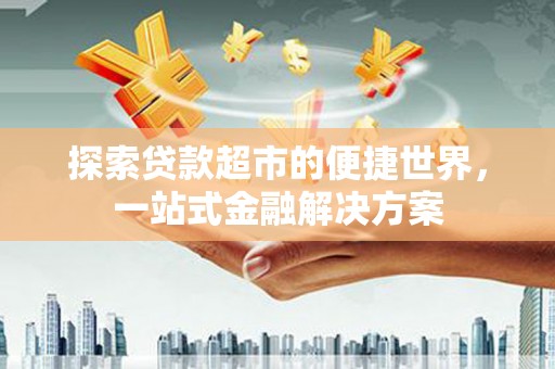 西陵探索贷款超市的便捷世界，一站式金融解决方案