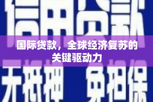 西陵国际贷款，全球经济复苏的关键驱动力