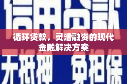西陵循环贷款，灵活融资的现代金融解决方案