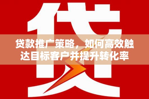 西陵贷款推广策略，如何高效触达目标客户并提升转化率