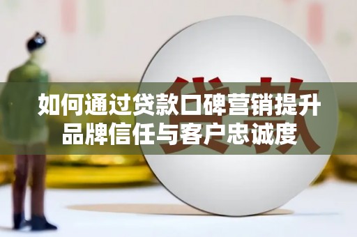 西陵如何通过贷款口碑营销提升品牌信任与客户忠诚度