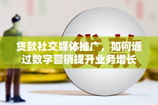 西陵贷款社交媒体推广，如何通过数字营销提升业务增长
