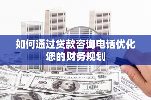 西陵如何通过贷款咨询电话优化您的财务规划