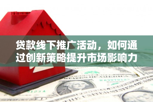 西陵贷款线下推广活动，如何通过创新策略提升市场影响力