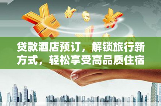 西陵贷款酒店预订，解锁旅行新方式，轻松享受高品质住宿