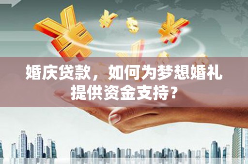 西陵婚庆贷款，如何为梦想婚礼提供资金支持？