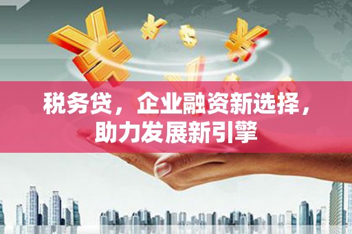 西陵税务贷，企业融资新选择，助力发展新引擎