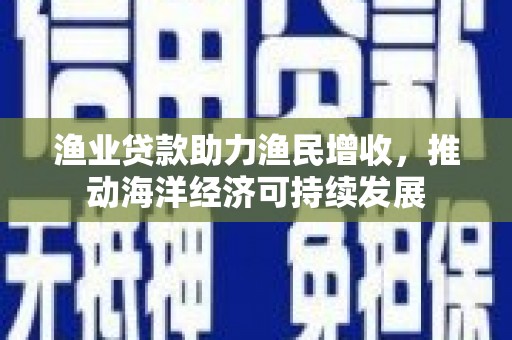 西陵渔业贷款助力渔民增收，推动海洋经济可持续发展