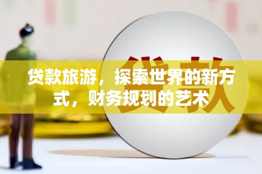 西陵贷款旅游，探索世界的新方式，财务规划的艺术