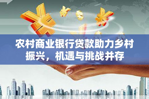 西陵农村商业银行贷款助力乡村振兴，机遇与挑战并存
