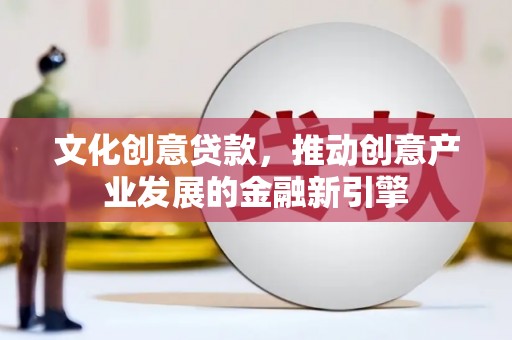 西陵文化创意贷款，推动创意产业发展的金融新引擎
