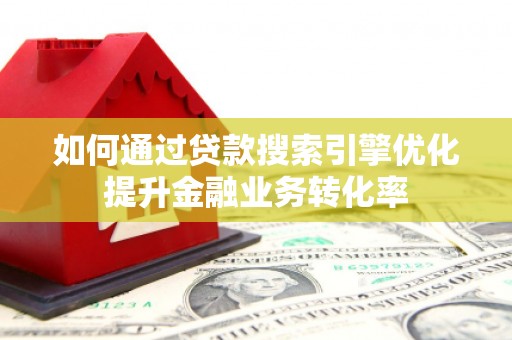 西陵如何通过贷款搜索引擎优化提升金融业务转化率