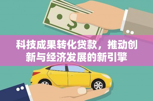 西陵科技成果转化贷款，推动创新与经济发展的新引擎